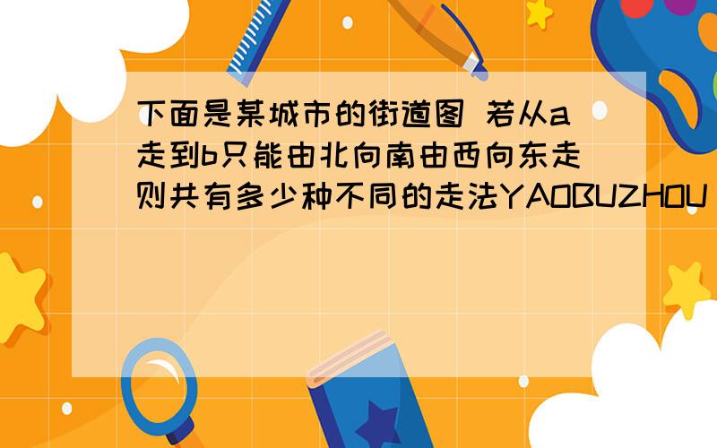 下面是某城市的街道图 若从a走到b只能由北向南由西向东走则共有多少种不同的走法YAOBUZHOU