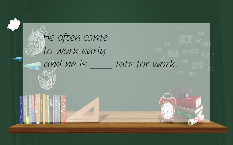 He often come to work early and he is ____ late for work.