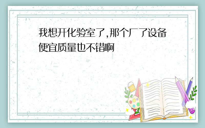 我想开化验室了,那个厂了设备便宜质量也不错啊