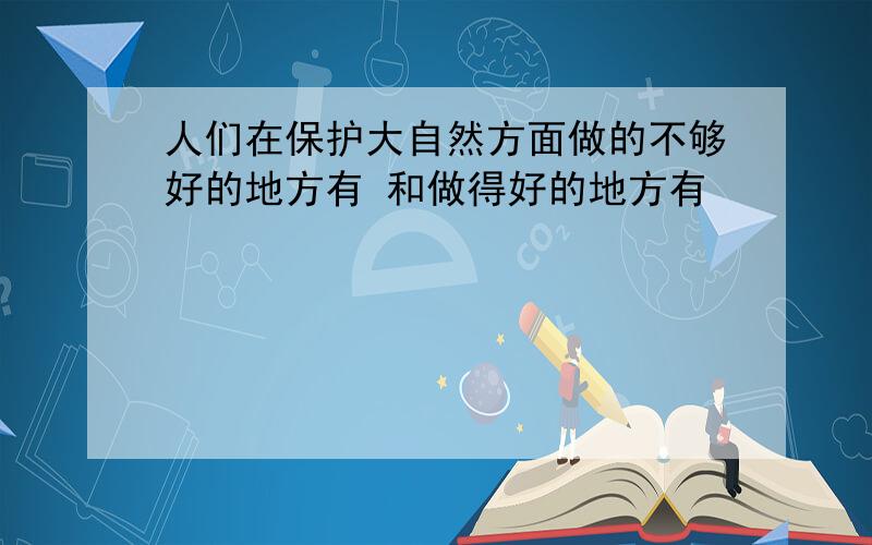 人们在保护大自然方面做的不够好的地方有 和做得好的地方有