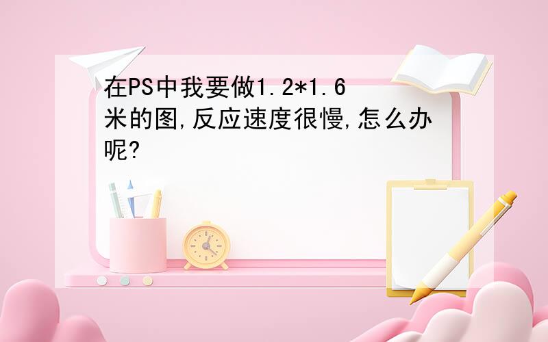 在PS中我要做1.2*1.6米的图,反应速度很慢,怎么办呢?