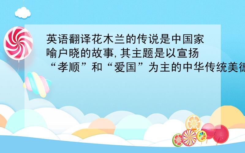 英语翻译花木兰的传说是中国家喻户晓的故事,其主题是以宣扬“孝顺”和“爱国”为主的中华传统美德.而美国动画片《木兰》的故事