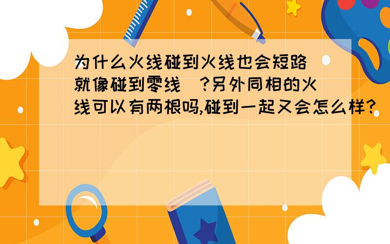 为什么火线碰到火线也会短路（就像碰到零线）?另外同相的火线可以有两根吗,碰到一起又会怎么样?