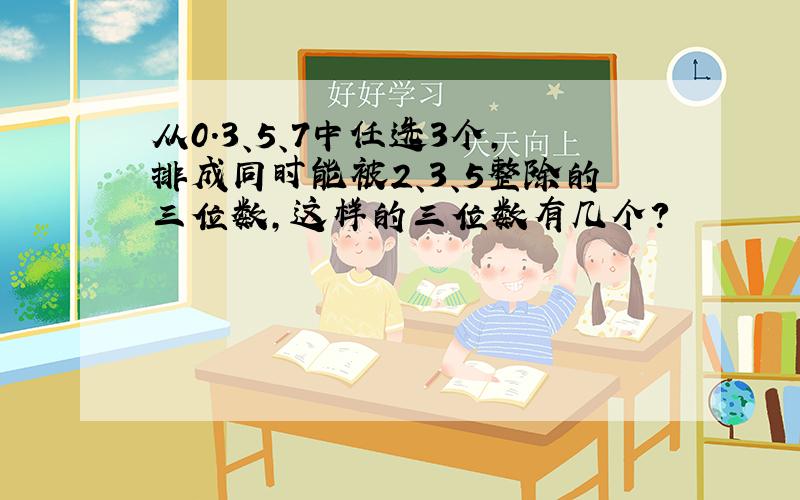 从0.3、5、7中任选3个,排成同时能被2、3、5整除的三位数,这样的三位数有几个?