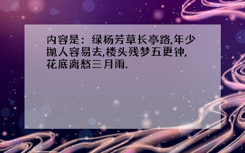 内容是：绿杨芳草长亭路,年少抛人容易去,楼头残梦五更钟,花底离愁三月雨.