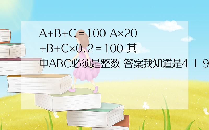 A+B+C＝100 A×20+B+C×0.2＝100 其中ABC必须是整数 答案我知道是4 1 95 我的问题怎么算出来