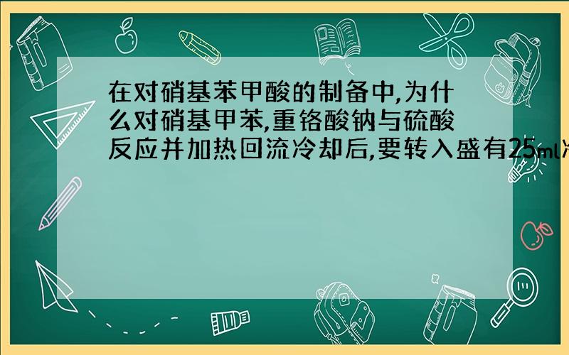 在对硝基苯甲酸的制备中,为什么对硝基甲苯,重铬酸钠与硫酸反应并加热回流冷却后,要转入盛有25ml冷水的烧