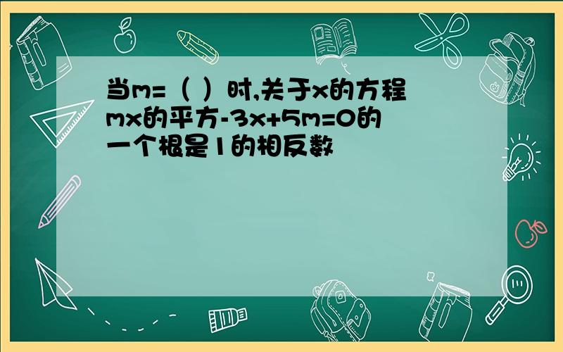 当m=（ ）时,关于x的方程mx的平方-3x+5m=0的一个根是1的相反数