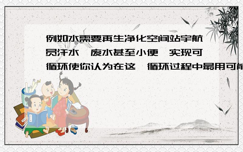 例如水需要再生净化空间站宇航员汗水、废水甚至小便,实现可循环使你认为在这一循环过程中最用可能用到的