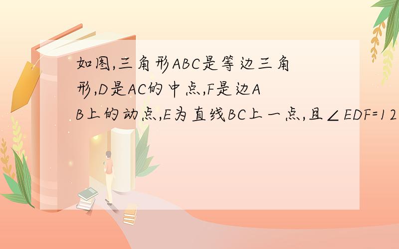 如图,三角形ABC是等边三角形,D是AC的中点,F是边AB上的动点,E为直线BC上一点,且∠EDF=120°.