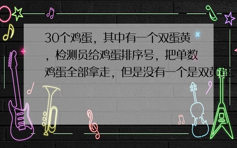 30个鸡蛋，其中有一个双蛋黄，检测员给鸡蛋排序号，把单数鸡蛋全部拿走，但是没有一个是双黄蛋．检测员再把剩下的鸡蛋排序，再