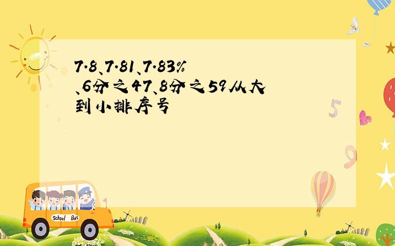 7.8、7.81、7.83%、6分之47、8分之59从大到小排序号