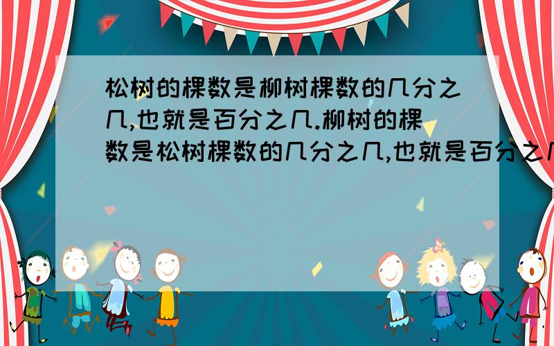 松树的棵数是柳树棵数的几分之几,也就是百分之几.柳树的棵数是松树棵数的几分之几,也就是百分之几.