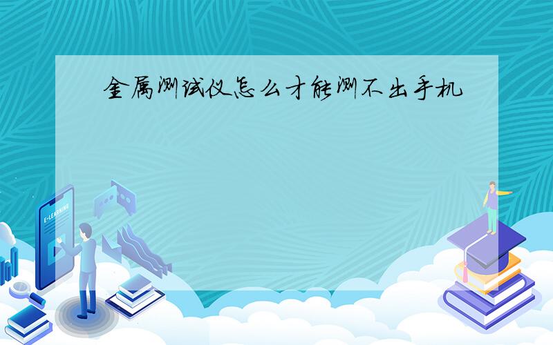 金属测试仪怎么才能测不出手机