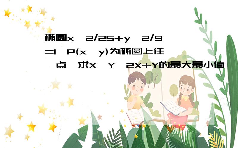 椭圆x^2/25+y^2/9=1,P(x,y)为椭圆上任一点,求X*Y,2X+Y的最大最小值