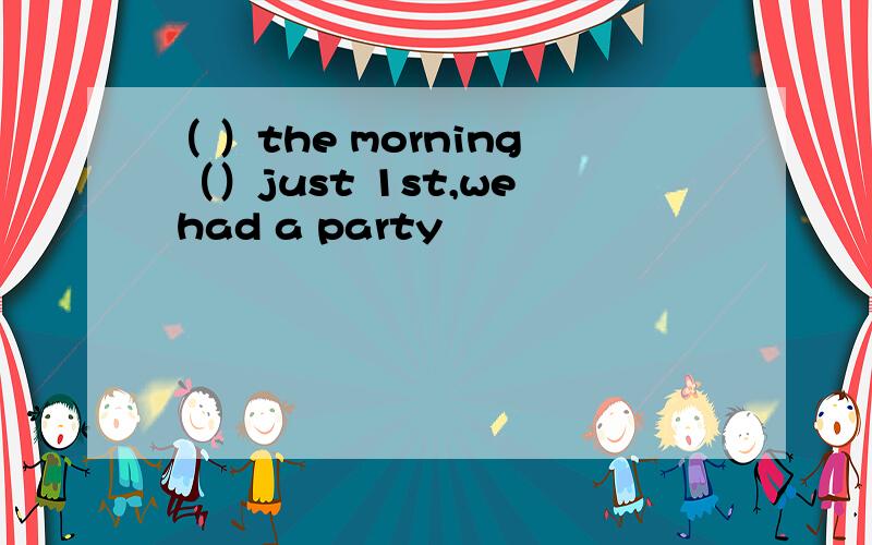 （ ）the morning （）just 1st,we had a party