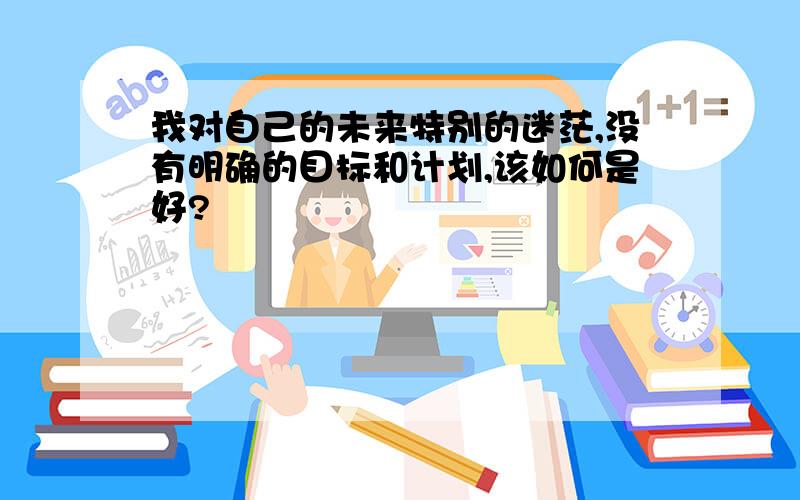 我对自己的未来特别的迷茫,没有明确的目标和计划,该如何是好?