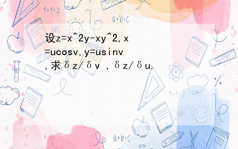 设z=x^2y-xy^2,x=ucosv,y=usinv,求δz/δv ,δz/δu.