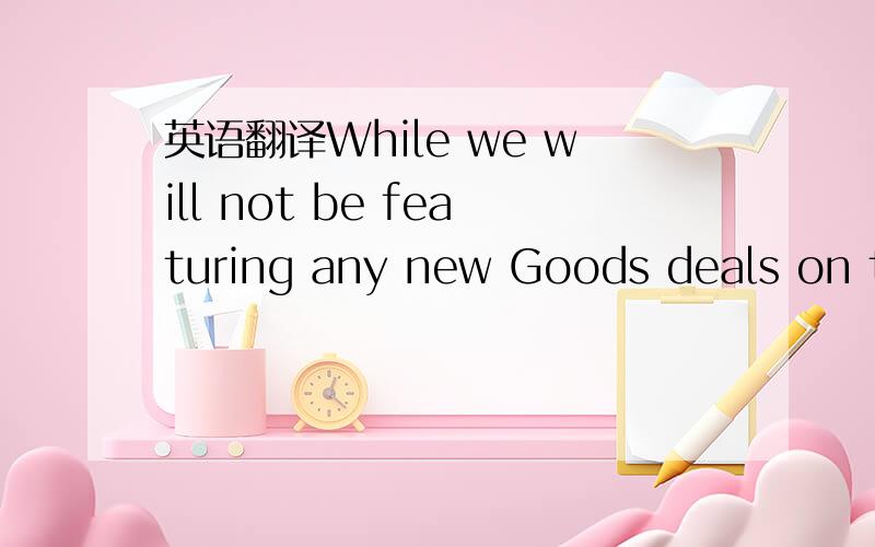 英语翻译While we will not be featuring any new Goods deals on th