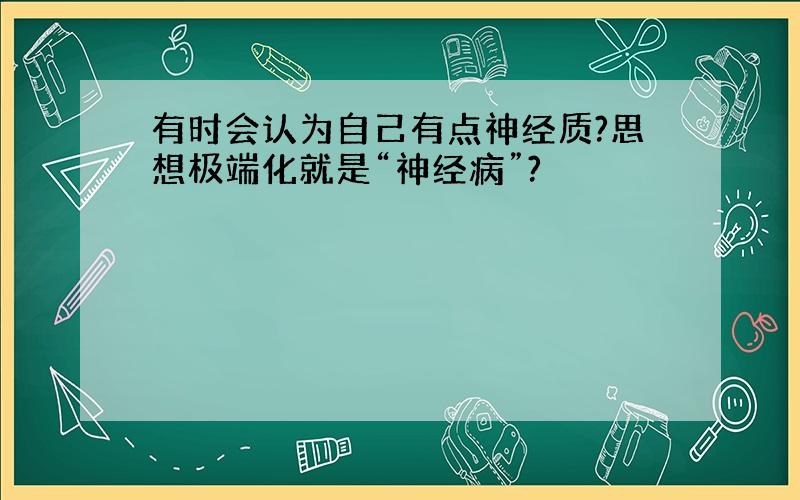 有时会认为自己有点神经质?思想极端化就是“神经病”?