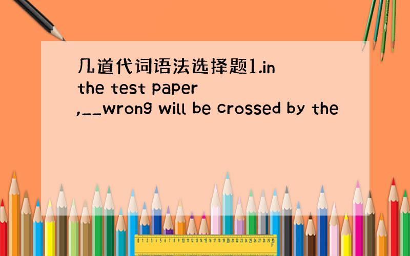 几道代词语法选择题1.in the test paper,__wrong will be crossed by the