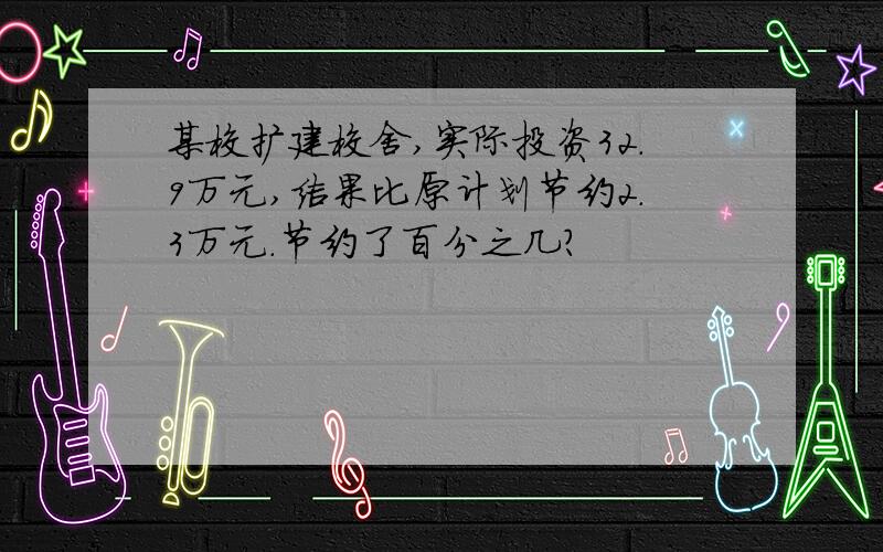 某校扩建校舍,实际投资32.9万元,结果比原计划节约2.3万元.节约了百分之几?