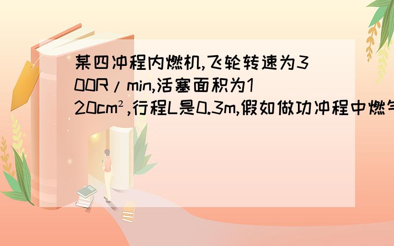 某四冲程内燃机,飞轮转速为300R/min,活塞面积为120cm²,行程L是0.3m,假如做功冲程中燃气的平均