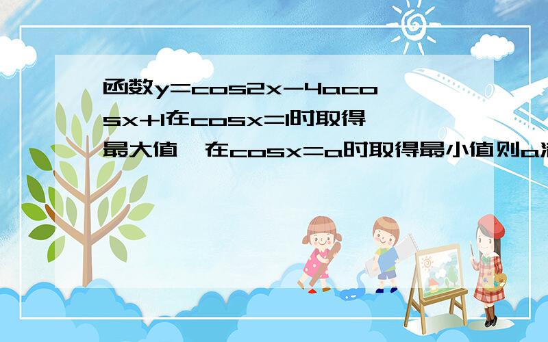 函数y=cos2x-4acosx+1在cosx=1时取得最大值,在cosx=a时取得最小值则a满足的条件