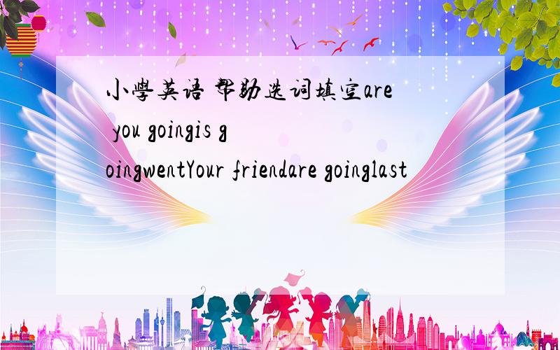 小学英语 帮助选词填空are you goingis goingwentYour friendare goinglast