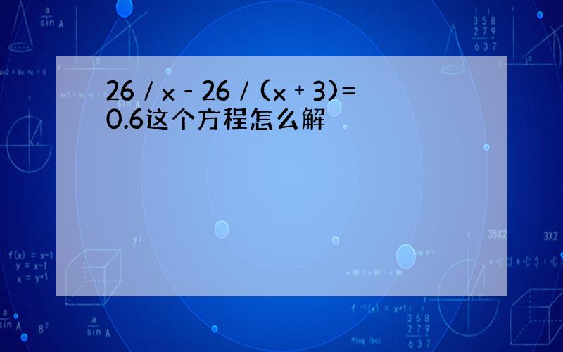 26∕x‐26∕(x﹢3)=0.6这个方程怎么解