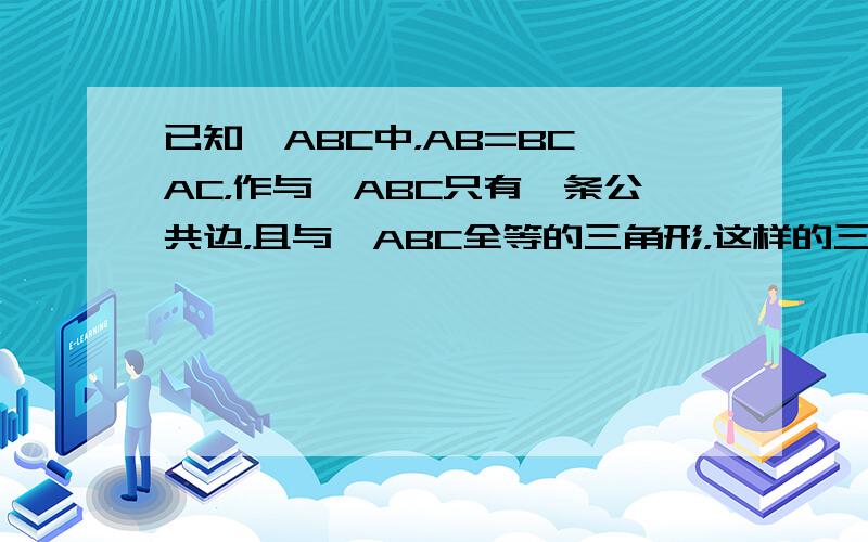 已知△ABC中，AB=BC≠AC，作与△ABC只有一条公共边，且与△ABC全等的三角形，这样的三角形一共能作出_____