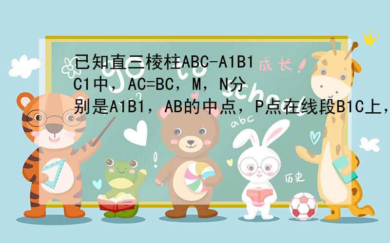 已知直三棱柱ABC-A1B1C1中，AC=BC，M，N分别是A1B1，AB的中点，P点在线段B1C上，则NP与平面AMC