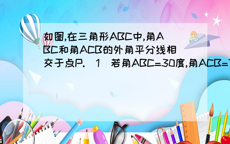 如图,在三角形ABC中,角ABC和角ACB的外角平分线相交于点P.（1）若角ABC=30度,角ACB=70度,求角BPC