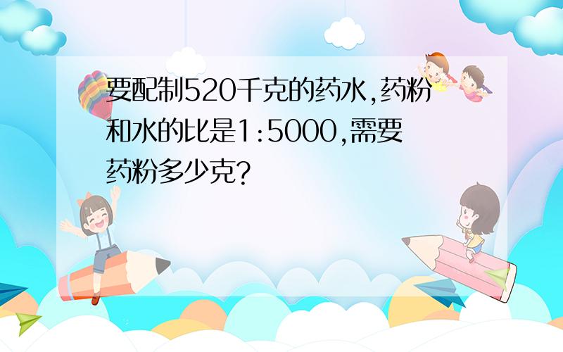 要配制520千克的药水,药粉和水的比是1:5000,需要药粉多少克?