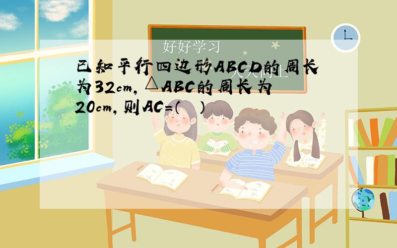 已知平行四边形ABCD的周长为32cm，△ABC的周长为20cm，则AC=（　　）