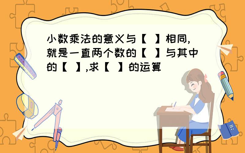 小数乘法的意义与【 】相同,就是一直两个数的【 】与其中的【 】,求【 】的运算