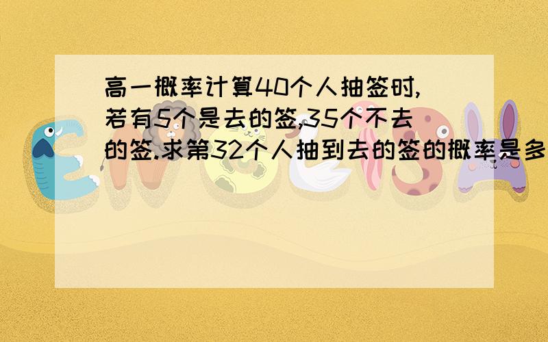 高一概率计算40个人抽签时,若有5个是去的签,35个不去的签.求第32个人抽到去的签的概率是多少?有没有什么具体的公式,