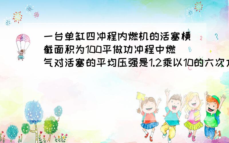 一台单缸四冲程内燃机的活塞横截面积为100平做功冲程中燃气对活塞的平均压强是1.2乘以10的六次方帕方厘米,