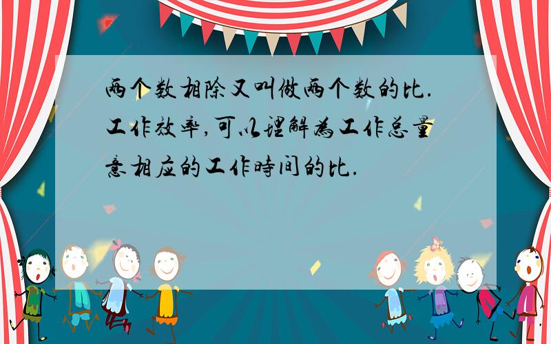 两个数相除又叫做两个数的比.工作效率,可以理解为工作总量意相应的工作时间的比.