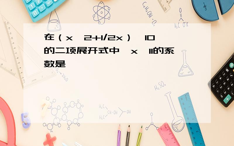 在（x^2+1/2x）^10的二项展开式中,x^11的系数是