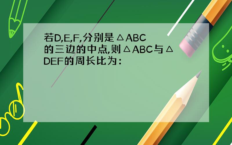 若D,E,F,分别是△ABC的三边的中点,则△ABC与△DEF的周长比为：