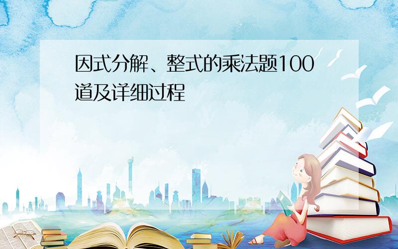 因式分解、整式的乘法题100道及详细过程