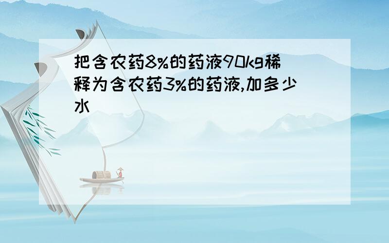 把含农药8%的药液90kg稀释为含农药3%的药液,加多少水