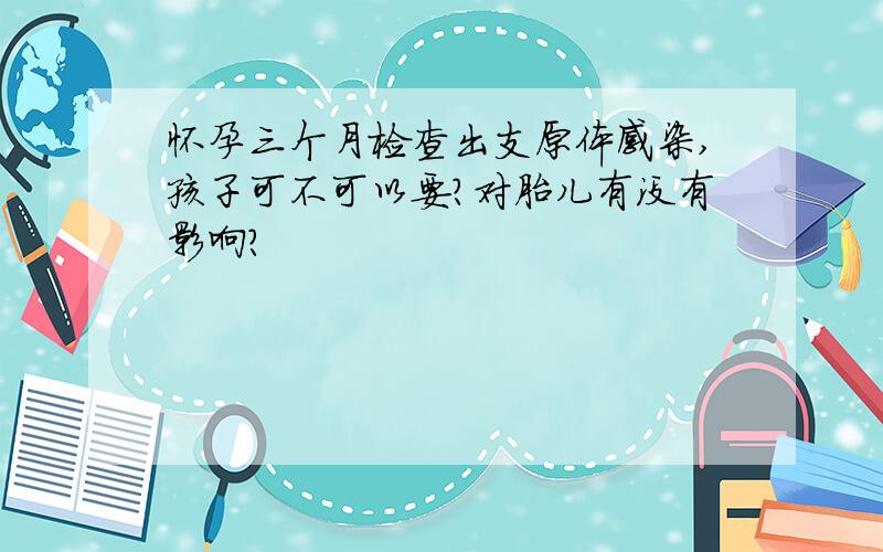 怀孕三个月检查出支原体感染,孩子可不可以要?对胎儿有没有影响?