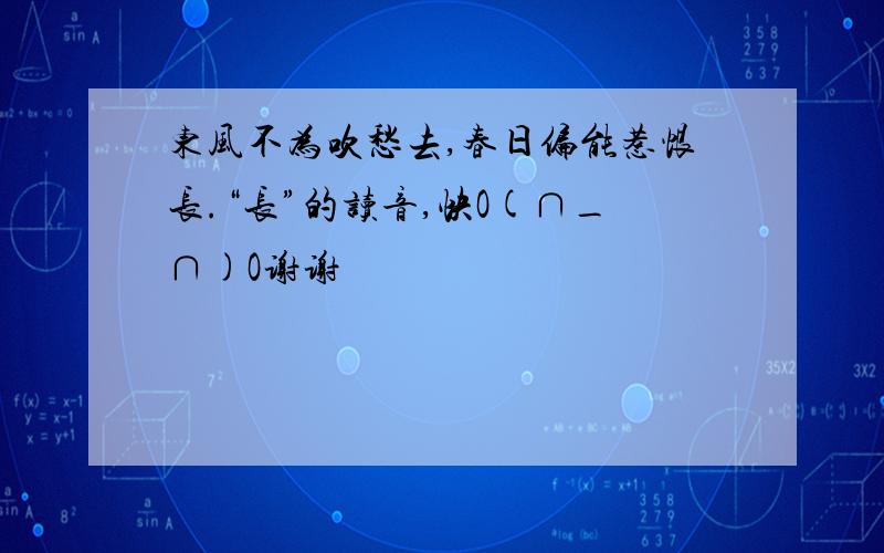 东风不为吹愁去,春日偏能惹恨长.“长”的读音,快O(∩_∩)O谢谢