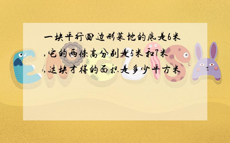 一块平行四边形菜地的底是6米,它的两条高分别是5米和7米,这块才得的面积是多少平方米