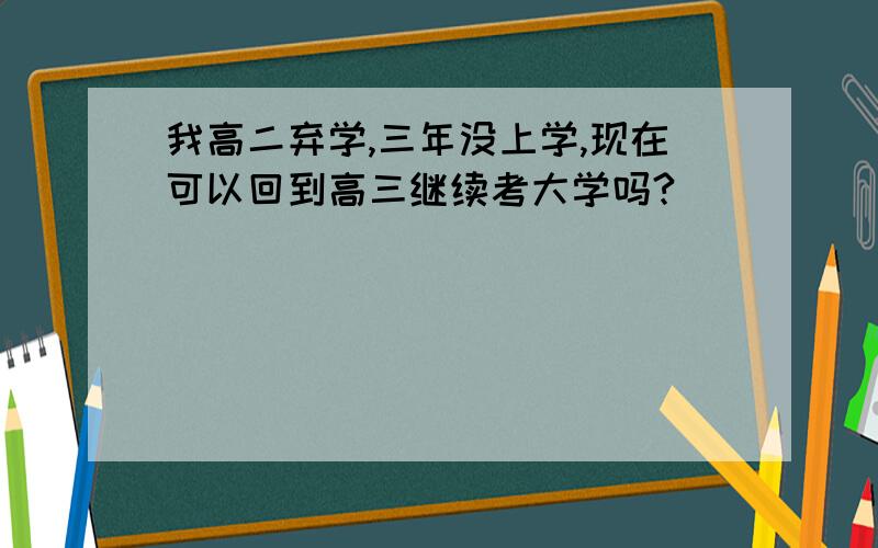 我高二弃学,三年没上学,现在可以回到高三继续考大学吗?