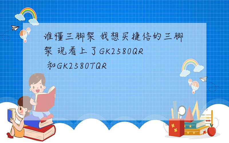 谁懂三脚架 我想买捷信的三脚架 现看上了GK2580QR 和GK2580TQR