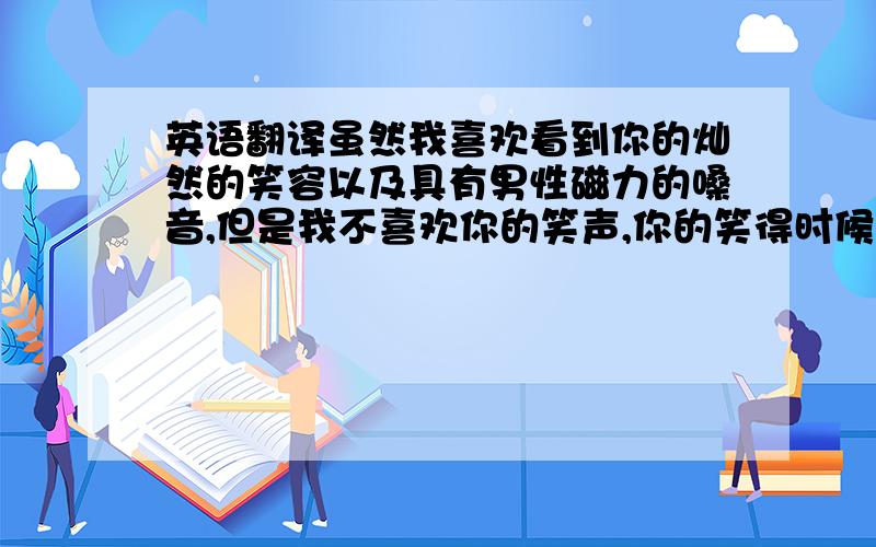 英语翻译虽然我喜欢看到你的灿然的笑容以及具有男性磁力的嗓音,但是我不喜欢你的笑声,你的笑得时候发出的声音有些阴森,鬼鬼祟