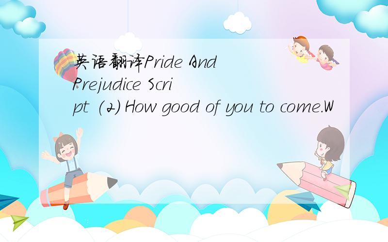 英语翻译Pride And Prejudice Script (2) How good of you to come.W